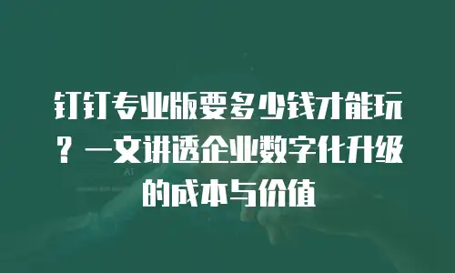 钉钉专业版要多少钱才能玩？一文讲透企业数字化升级的成本与价值