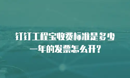 钉钉工程宝收费标准是多少一年的发票怎么开？