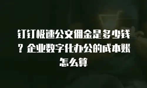 钉钉极速公文佣金是多少钱？企业数字化办公的成本账怎么算