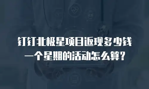 钉钉北极星项目返现多少钱一个星期的活动怎么算？