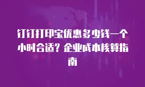 钉钉打印宝优惠多少钱一个小时合适？企业成本核算指南