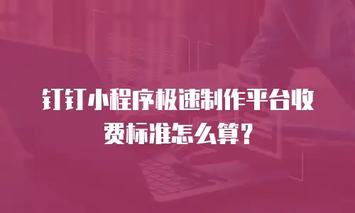 钉钉小程序极速制作平台收费标准怎么算？