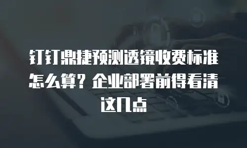 钉钉鼎捷预测透镜收费标准怎么算？企业部署前得看清这几点