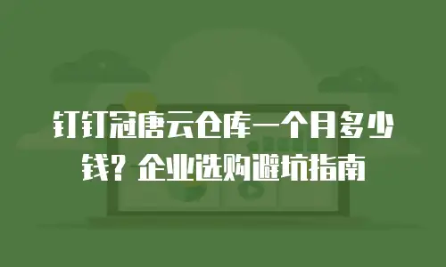 钉钉冠唐云仓库一个月多少钱？企业选购避坑指南