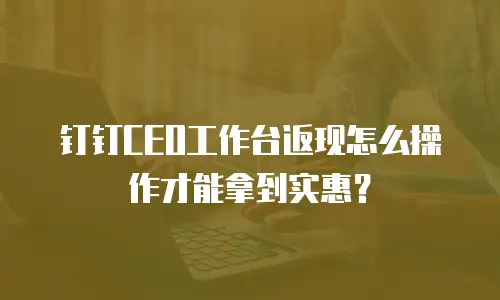 钉钉CEO工作台返现怎么操作才能拿到实惠？