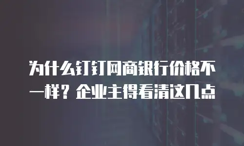为什么钉钉网商银行价格不一样？企业主得看清这几点