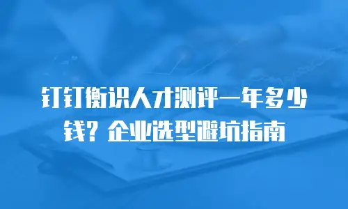钉钉衡识人才测评一年多少钱？企业选型避坑指南