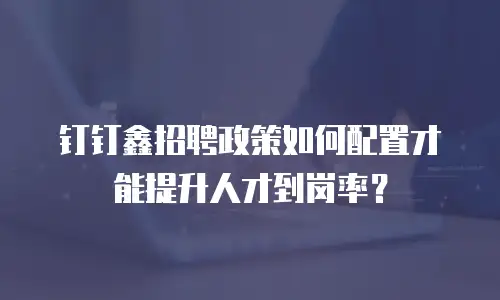 钉钉鑫招聘政策如何配置才能提升人才到岗率？