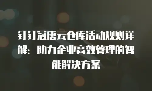 钉钉冠唐云仓库活动规则详解：助力企业高效管理的智能解决方案