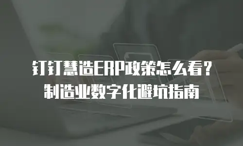 钉钉慧造ERP政策怎么看？制造业数字化避坑指南