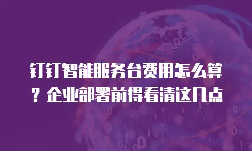 钉钉智能服务台费用怎么算？企业部署前得看清这几点