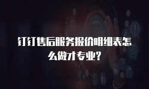 钉钉售后服务报价明细表怎么做才专业？