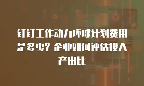 钉钉工作动力环球计划费用是多少？企业如何评估投入产出比