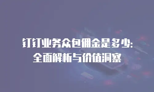 钉钉业务众包佣金是多少：全面解析与价值洞察