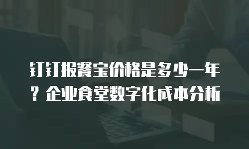 钉钉报餐宝价格是多少一年？企业食堂数字化成本分析