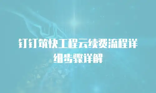 钉钉筑快工程云续费流程详细步骤详解