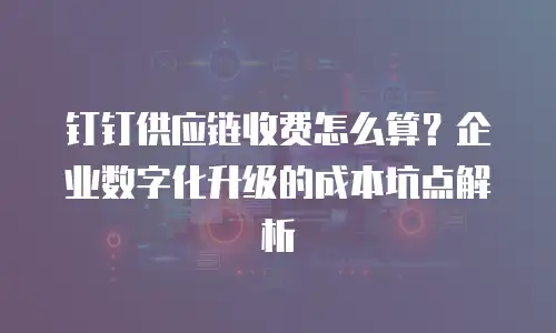 钉钉供应链收费怎么算？企业数字化升级的成本坑点解析