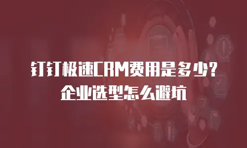 钉钉极速CRM费用是多少？企业选型怎么避坑