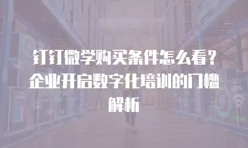 钉钉微学购买条件怎么看？企业开启数字化培训的门槛解析