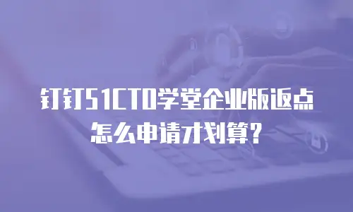 钉钉51CTO学堂企业版返点怎么申请才划算？