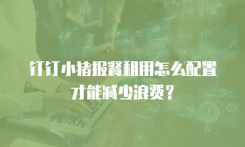 钉钉小猪报餐租用怎么配置才能减少浪费？