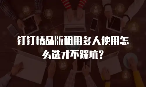 钉钉精品版租用多人使用怎么选才不踩坑？