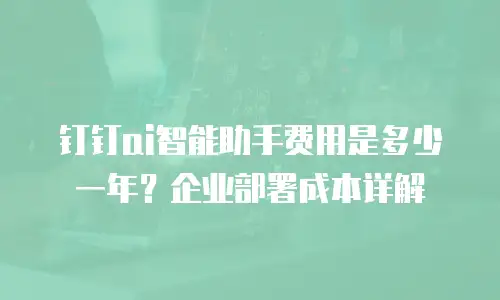钉钉ai智能助手费用是多少一年？企业部署成本详解