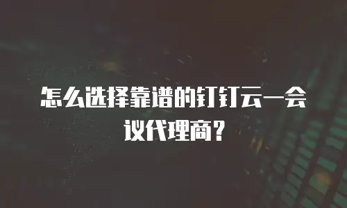 怎么选择靠谱的钉钉云一会议代理商？