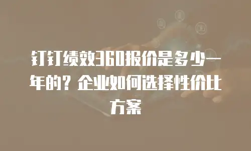 钉钉绩效360报价是多少一年的？企业如何选择性价比方案