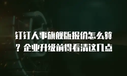 钉钉人事旗舰版报价怎么算？企业升级前得看清这几点
