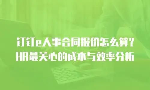 钉钉e人事合同报价怎么算？HR最关心的成本与效率分析
