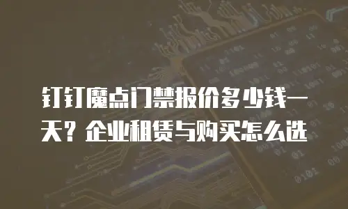 钉钉魔点门禁报价多少钱一天？企业租赁与购买怎么选