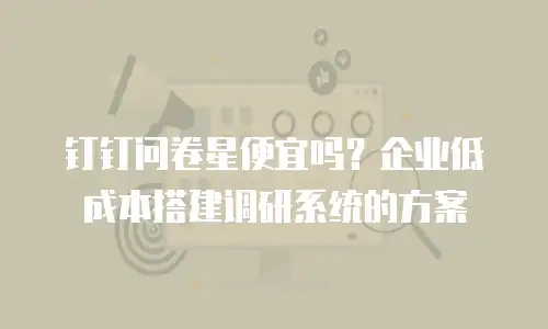 钉钉问卷星便宜吗？企业低成本搭建调研系统的方案