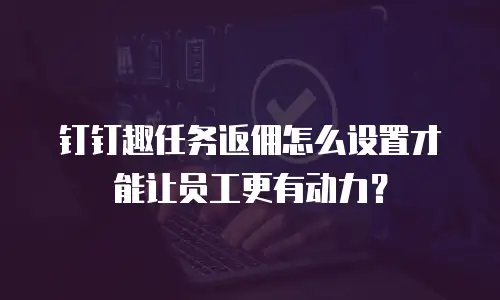 钉钉趣任务返佣怎么设置才能让员工更有动力？