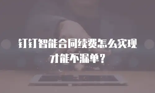 钉钉智能合同续费怎么实现才能不漏单？