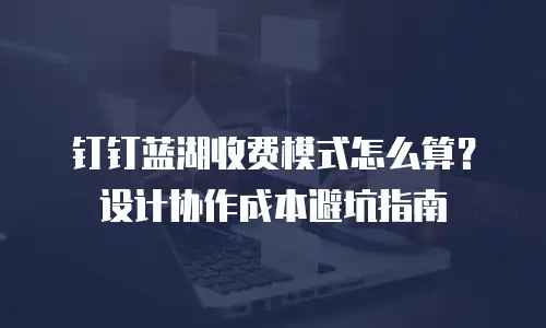 钉钉蓝湖收费模式怎么算？设计协作成本避坑指南