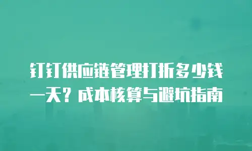 钉钉供应链管理打折多少钱一天？成本核算与避坑指南