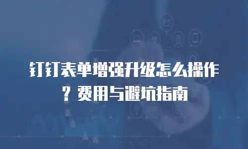 钉钉表单增强升级怎么操作？费用与避坑指南