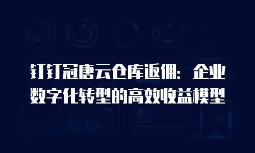 钉钉冠唐云仓库返佣：企业数字化转型的高效收益模型