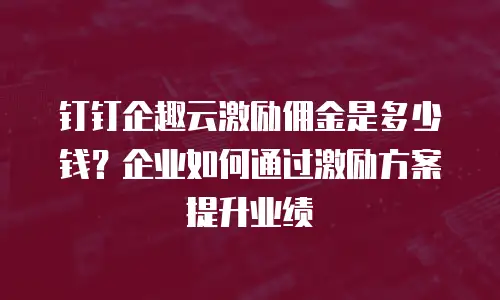 钉钉企趣云激励佣金是多少钱？企业如何通过激励方案提升业绩