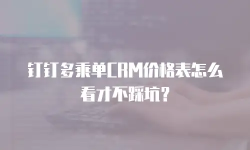 钉钉多乘单CRM价格表怎么看才不踩坑？