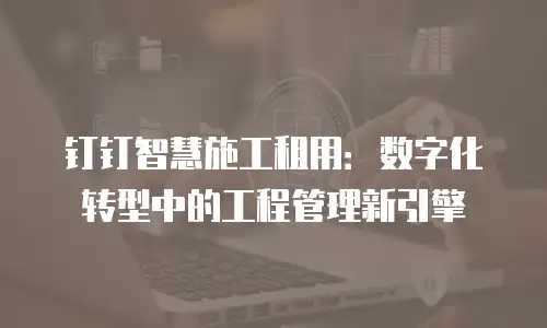钉钉智慧施工租用：数字化转型中的工程管理新引擎