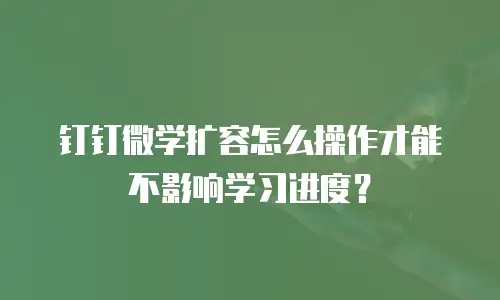 钉钉微学扩容怎么操作才能不影响学习进度？