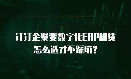 钉钉企聚变数字化ERP租赁怎么选才不踩坑？
