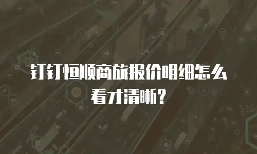 钉钉恒顺商旅报价明细怎么看才清晰？