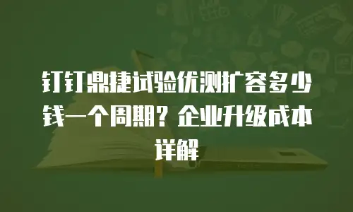 钉钉鼎捷试验优测扩容多少钱一个周期？企业升级成本详解