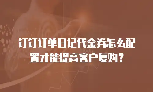 钉钉订单日记代金券怎么配置才能提高客户复购？