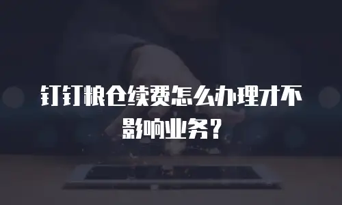 钉钉粮仓续费怎么办理才不影响业务？