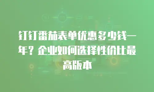 钉钉番茄表单优惠多少钱一年？企业如何选择性价比最高版本