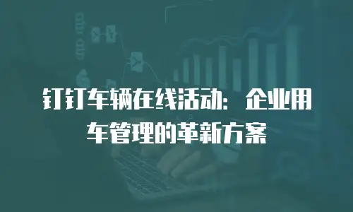 钉钉车辆在线活动：企业用车管理的革新方案